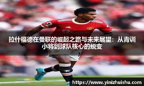 拉什福德在曼联的崛起之路与未来展望：从青训小将到球队核心的蜕变