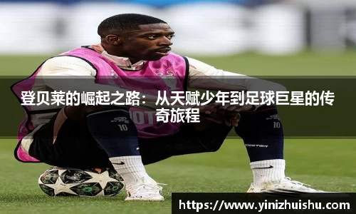 登贝莱的崛起之路：从天赋少年到足球巨星的传奇旅程