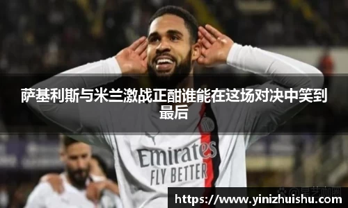 萨基利斯与米兰激战正酣谁能在这场对决中笑到最后